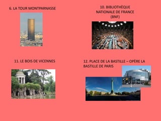 6. LA TOUR MONTPARNASSE 10. BIBLIOTHÈQUE
NATIONALE DE FRANCE
(BNF)
11. LE BOIS DE VICENNES 12. PLACE DE LA BASTILLE – OPÈRE LA
BASTILLE DE PARIS
 
