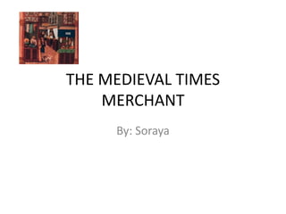 THE MEDIEVAL TIMES
MERCHANT
By: Soraya
 