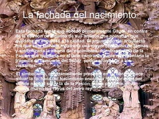 La fachada del nacimiento <ul><li>Esta fachada fue la que abordó primeramente Gaudí, en contra de la opinión de algunos de...