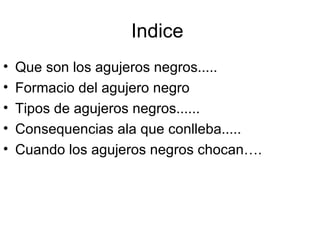 Indice  Que son los agujeros negros..... Formacio del agujero negro  Tipos de agujeros negros...... Consequencias ala que conlleba..... Cuando los agujeros negros chocan…. 