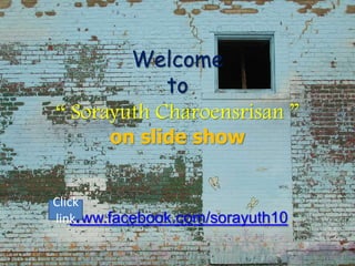 Welcome
            to
“ Sorayuth Charoensrisan ”
       on slide show


Click
linkwww.facebook.com/sorayuth10
 