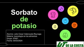 Sorbato
de
potasio
Alumno: Julio Cesar Valenzuela Reynaga
Materia: toxicología en los alimentos
Grupo: IPA81
Fecha: 05/03/2024
 
