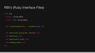 RBI’s (Ruby Interface Files)
class Pry
extend ::Forwardable
extend ::Pry::Forwardable
def initialize(options = T.unsafe(nil)); end
def add_sticky_local(name, &block); end
def backtrace; end
def backtrace=(_arg0); end
def binding_stack; end
end
 