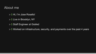 About me
> $ Hi, I’m Jose Rosello!
> $ Live in Brooklyn, NY
> $ Staﬀ Engineer at Grailed
> $ Worked on infrastructure, security, and payments over the past 4 years
 