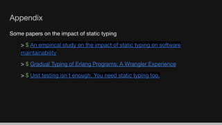 Appendix
Some papers on the impact of static typing
> $ An empirical study on the impact of static typing on software
maintainability
> $ Gradual Typing of Erlang Programs: A Wrangler Experience
> $ Unit testing isn't enough. You need static typing too.
 