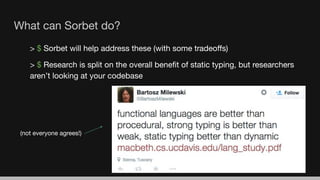 What can Sorbet do?
> $ Sorbet will help address these (with some tradeoﬀs)
> $ Research is split on the overall beneﬁt of static typing, but researchers
aren’t looking at your codebase
(not everyone agrees!)
 