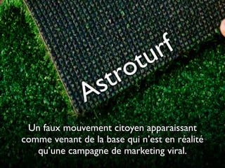 f
r
u

t
o
r
t
s
A

Un faux mouvement citoyen apparaissant
comme venant de la base qui n’est en réalité
qu’une campagne de marketing viral.

 
