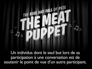 Un individus dont le seul but lors de sa
participation à une conversation est de
soutenir le point de vue d’un autre participant.

 