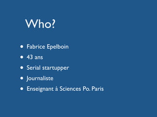 Who?
• Fabrice Epelboin
• 43 ans
• Serial startupper
• Journaliste
• Enseignant à Sciences Po. Paris

 