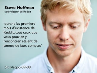Steve Huffman
cofondateur de Reddit

‘durant les premiers
mois d’existence de
Reddit, tout ceux que
vous pouviez y
rencontrer étaient de
tonnes de faux comptes’

bit.ly/scpo-09-08

 