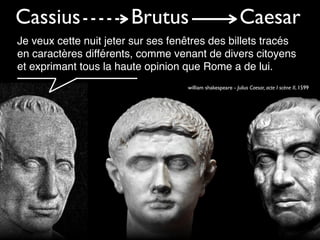 Cassius

Brutus

Caesar

Je veux cette nuit jeter sur ses fenêtres des billets tracés
en caractères différents, comme venant de divers citoyens
et exprimant tous la haute opinion que Rome a de lui.
william shakespeare - Julius Caesar, acte I scène II, 1599

 