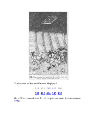 Voulez-vous utiliser une Formule Magique ?
BLA VIK ZAP VOL SOU
501 402 464 343 438
Ou préférez-vous attendre de voir ce qui va se passer (rendez-vous au
179) ?
 