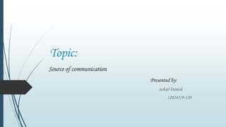 Topic:
Source of communication
Presented by:
Sohail Danish
12024119-120
 