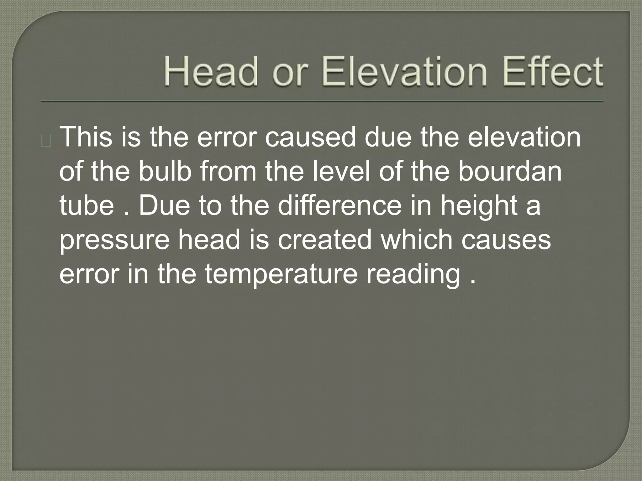 This is the error caused due the elevation 
of the bulb from the level of the bourdan 
tube . Due to the difference in height a 
pressure head is created which causes 
error in the temperature reading . 
 