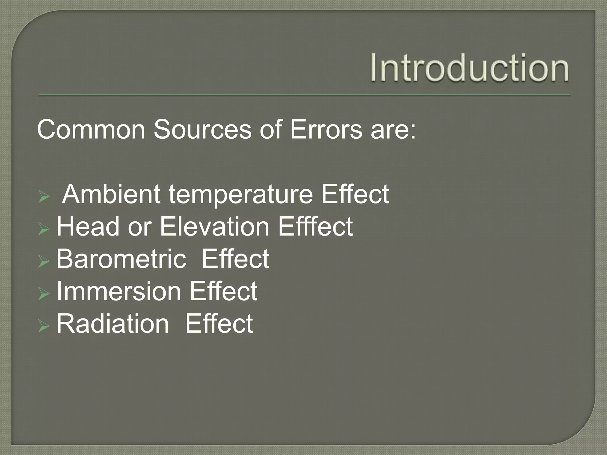 Common Sources of Errors are: 
 Ambient temperature Effect 
 Head or Elevation Efffect 
 Barometric Effect 
 Immersion Effect 
 Radiation Effect 
 