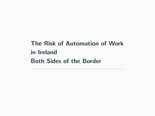The Risk of Automation of Work
in Ireland
Both Sides of the Border
 