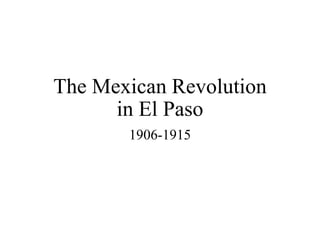 The Mexican Revolution
in El Paso
1906-1915
 