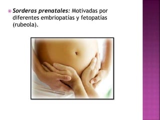  Sorderas prenatales: Motivadas por
diferentes embriopatías y fetopatías
(rubeola).
 