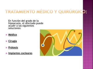 En función del grado de la
hipoacusia, el afectado puede
acudir a las siguientes
soluciones:
 Médico
 Cirugía
 Prótesis
 Implantes cocleares
 