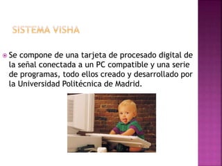  Se compone de una tarjeta de procesado digital de
la señal conectada a un PC compatible y una serie
de programas, todo ellos creado y desarrollado por
la Universidad Politécnica de Madrid.
 