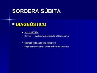 SORDERA SÚBITA DIAGNÓSTICO ACUMETRÍA Rinne +  Weber lateralizado al lado sano ESTUDIOS AUDIOLÓGICOS impedanciometría: permeabilidad tubárica 