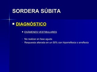 SORDERA SÚBITA DIAGNÓSTICO EXÁMENES VESTIBULARES No realizar en fase aguda Respuesta alterada en un 50% con hiporreflexia o arreflexia 
