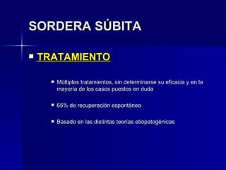 SORDERA SÚBITA TRATAMIENTO Múltiples tratamientos, sin determinarse su eficacia y en la mayoría de los casos puestos en duda 65% de recuperación espontánea Basado en las distintas teorías etiopatogénicas 