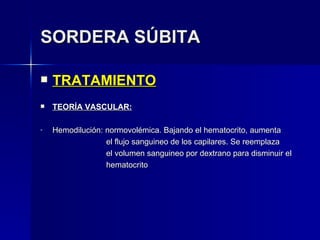 SORDERA SÚBITA TRATAMIENTO TEORÍA VASCULAR: Hemodilución: normovolémica. Bajando el hematocrito, aumenta    el flujo sanguineo de los capilares. Se reemplaza   el volumen sanguineo por dextrano para disminuir el    hematocrito 