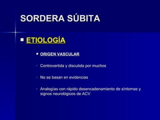 SORDERA SÚBITA ETIOLOGÍA ORIGEN VASCULAR Controvertida y discutida por muchos No se basan en evidencias Analogías con rápido desencadenamiento de síntomas y signos neurológicos de ACV 
