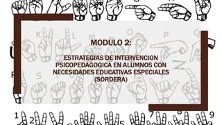MODULO 2:
ESTRATEGIAS DE INTERVENCION
PSICOPEDAGOGICA EN ALUMNOS CON
NECESIDADES EDUCATIVAS ESPECIALES
(SORDERA)
 