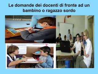 Le domande dei docenti di fronte ad un 
bambino o ragazzo sordo 
 
