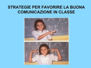 STRATEGIE PER FAVORIRE LA BUONA 
COMUNICAZIONE IN CLASSE 
 