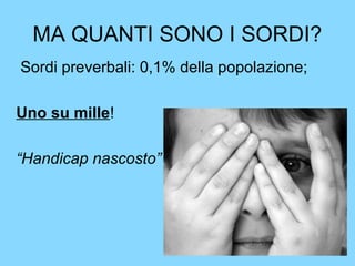 MA QUANTI SONO I SORDI? 
Sordi preverbali: 0,1% della popolazione; 
Uno su mille! 
“Handicap nascosto” 
 