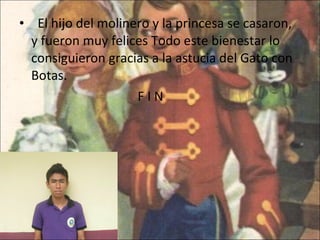    El hijo del molinero y la princesa se casaron, y fueron muy felices Todo este bienestar lo consiguieron gracias a la astucia del Gato con Botas. F I N 