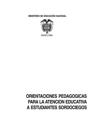 MINISTERIO DE EDUCACIÓN NACIONAL




ORIENTACIONES PEDAGOGICAS
 PARA LA ATENCION EDUCATIVA
A ESTUDIANTES SORDOCIEGOS
 