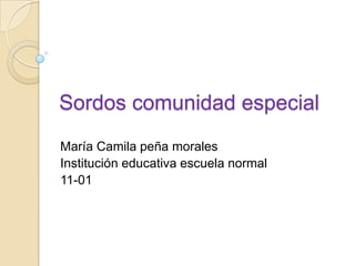 Sordos comunidad especial
María Camila peña morales
Institución educativa escuela normal
11-01
 
