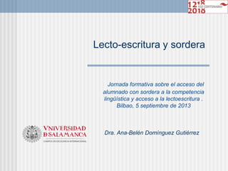 Lecto-escritura y sordera
Dra. Ana-Belén Domínguez Gutiérrez
Jornada formativa sobre el acceso del
alumnado con sordera a la competencia
lingüística y acceso a la lectoescritura .
Bilbao, 5 septiembre de 2013
 