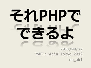 それPHPで
できるよ
             2012/09/27
  YAPC::Asia Tokyo 2012
                 do_aki
 