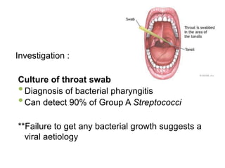 Investigation :
Culture of throat swab
•Diagnosis of bacterial pharyngitis
•Can detect 90% of Group A Streptococci
**Failure to get any bacterial growth suggests a
viral aetiology
 