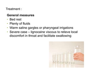 Treatment :
General measures
• Bed rest
• Plenty of fluids
• Warm saline gargles or pharyngeal irrigations
• Severe case – lignocaine viscous to relieve local
discomfort in throat and facilitate swallowing
 