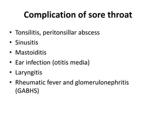 Complication of sore throat
• Tonsilitis, peritonsillar abscess
• Sinusitis
• Mastoiditis
• Ear infection (otitis media)
• Laryngitis
• Rheumatic fever and glomerulonephritis
(GABHS)
 
