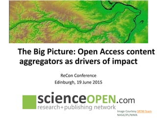 The Big Picture: Open Access content
aggregators as drivers of impact
ReCon Conference
Edinburgh, 19 June 2015
Image Courtesy SRTM Team
NASA/JPL/NIMA
 