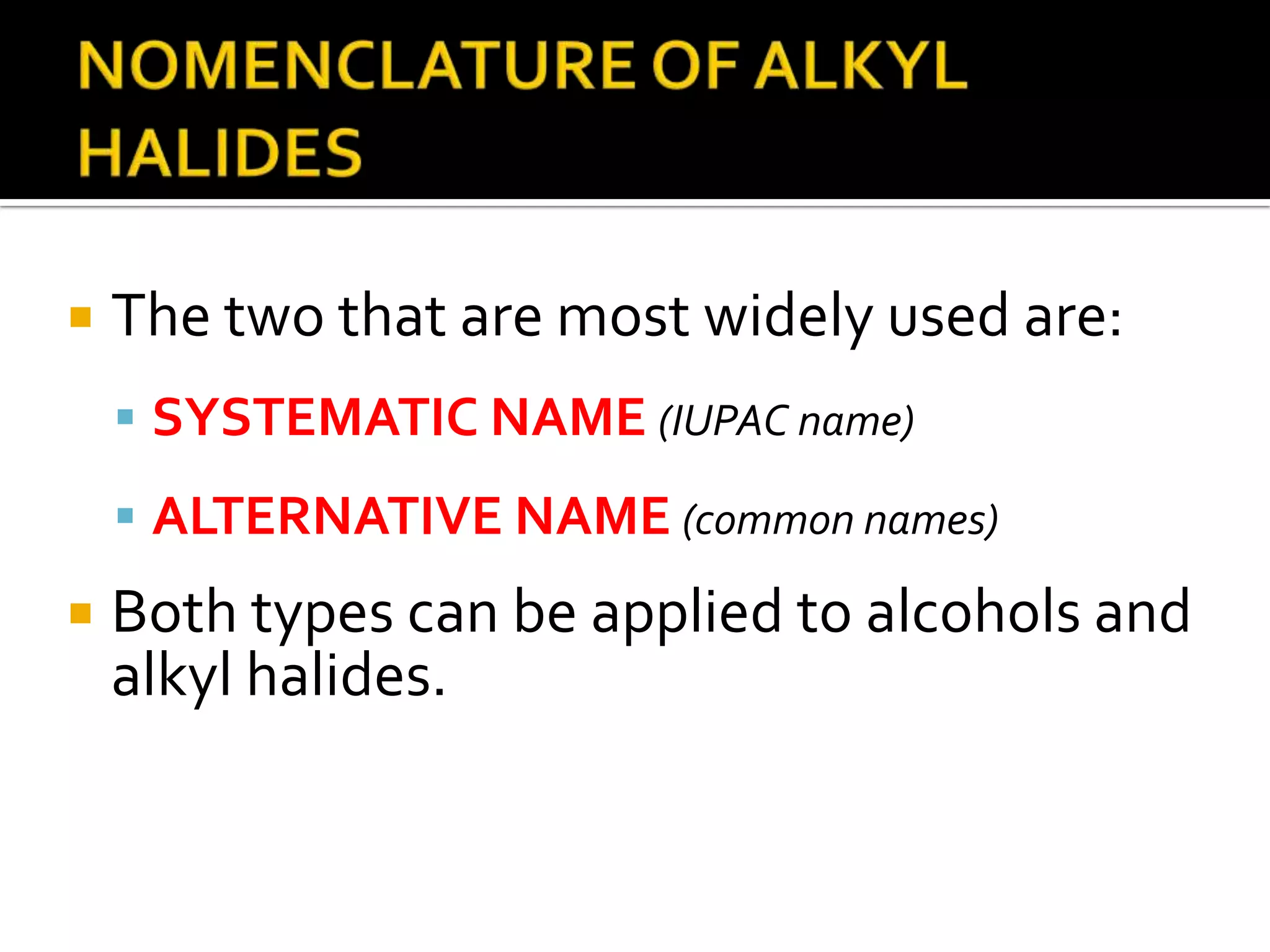  The two that are most widely used are:
 SYSTEMATIC NAME (IUPAC name)
 ALTERNATIVE NAME (common names)
 Both types can be applied to alcohols and
alkyl halides.
 