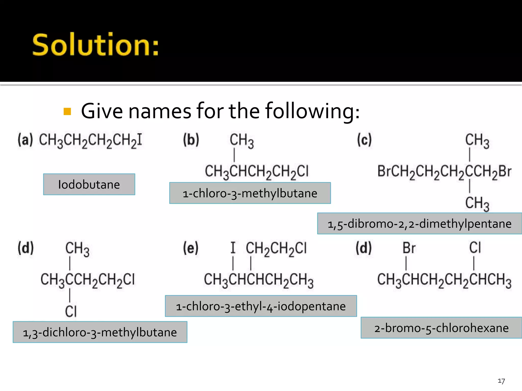  Give names for the following:
17
Iodobutane
1-chloro-3-methylbutane
1,5-dibromo-2,2-dimethylpentane
1,3-dichloro-3-methylbutane
1-chloro-3-ethyl-4-iodopentane
2-bromo-5-chlorohexane
 