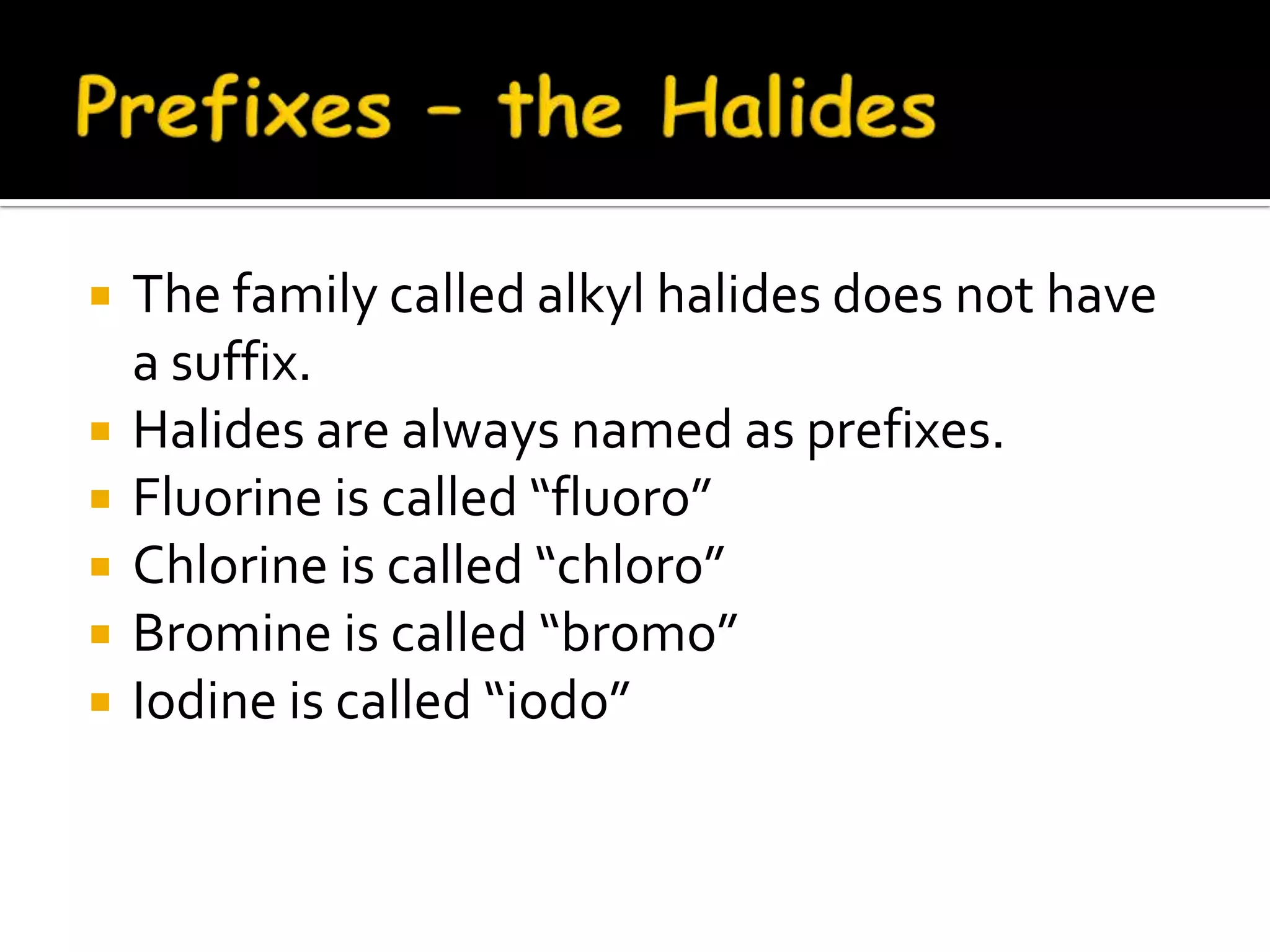  The family called alkyl halides does not have
a suffix.
 Halides are always named as prefixes.
 Fluorine is called “fluoro”
 Chlorine is called “chloro”
 Bromine is called “bromo”
 Iodine is called “iodo”
 