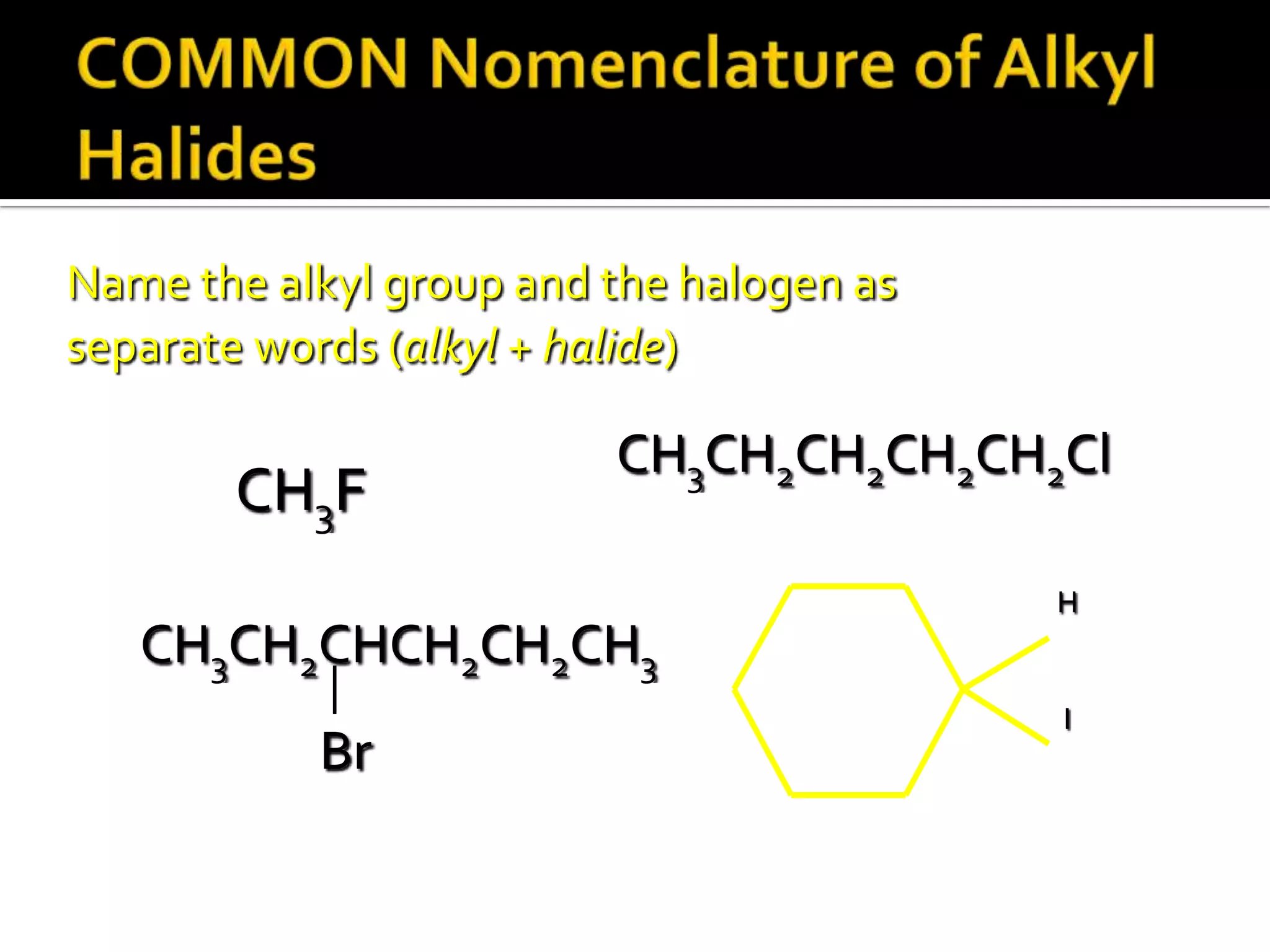 Name the alkyl group and the halogen as
separate words (alkyl + halide)
CH3F
CH3CH2CH2CH2CH2Cl
CH3CH2CHCH2CH2CH3
Br
H
I
 