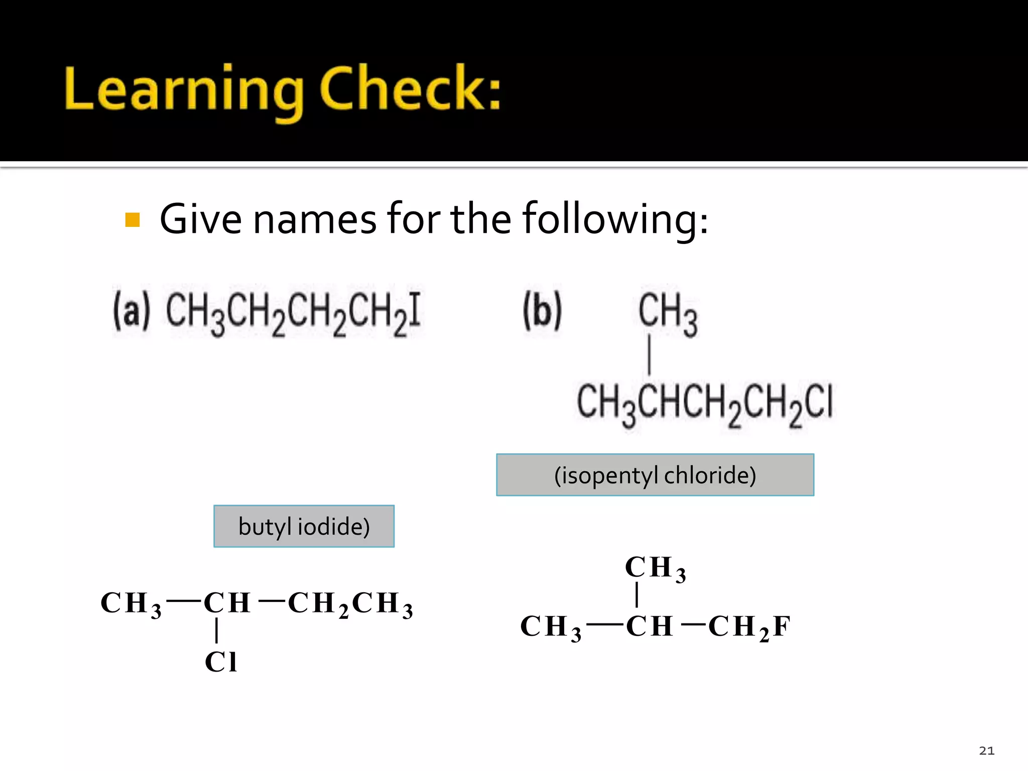 Give names for the following:
21
butyl iodide)
(isopentyl chloride)
CH3 CH CH2CH3
Cl
CH3 CH
CH3
CH2F
 