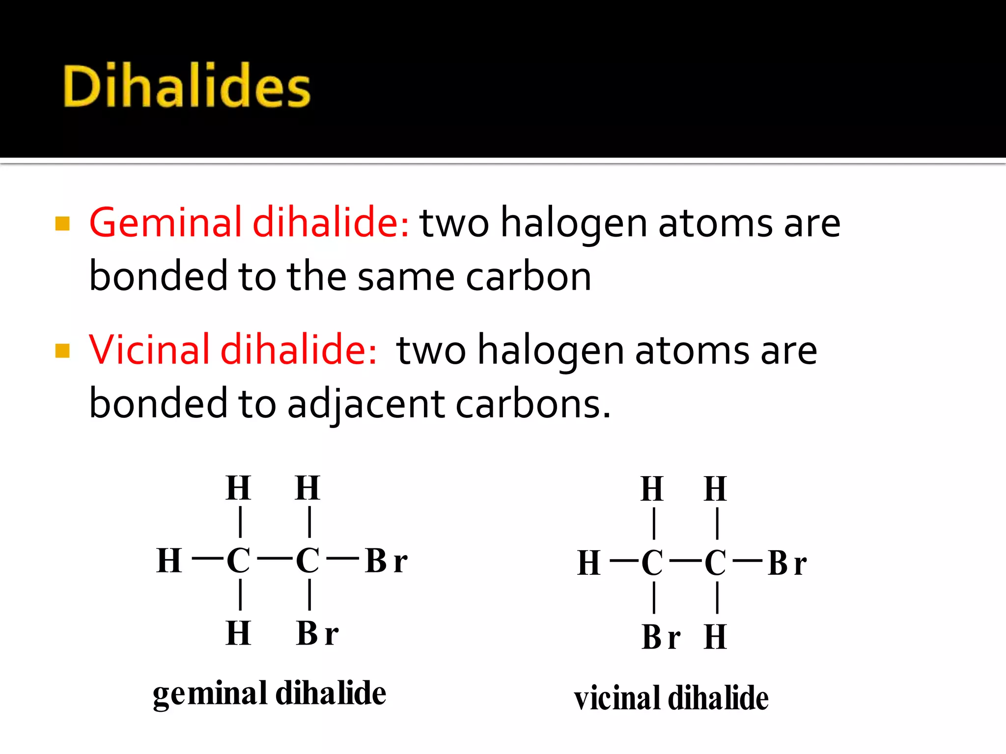 Geminal dihalide: two halogen atoms are
bonded to the same carbon
 Vicinal dihalide: two halogen atoms are
bonded to adjacent carbons.
C
H
H
H
C
H
Br
Br
geminal dihalide
C
H
H
Br
C
H
H
Br
vicinal dihalide
 