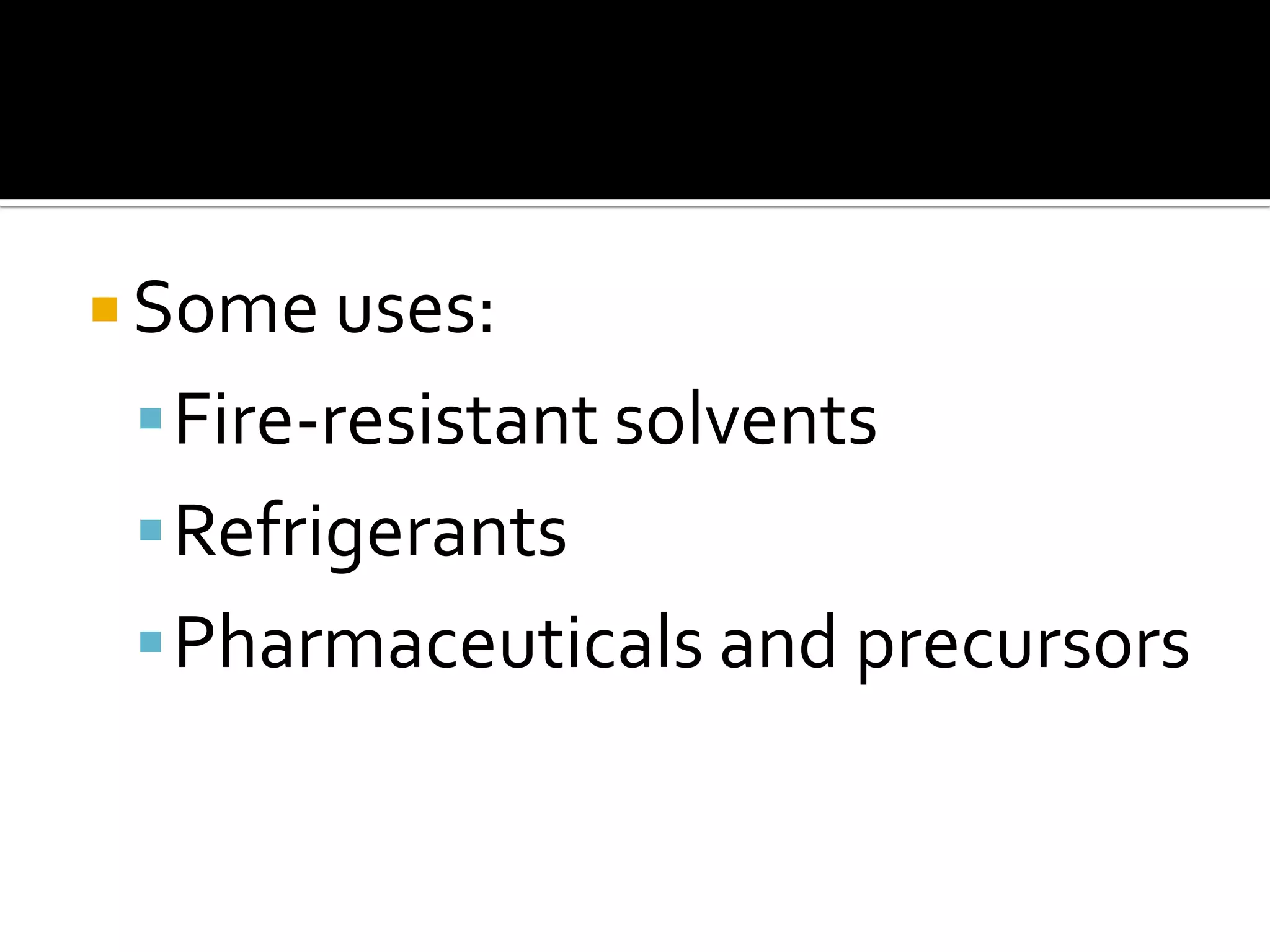  Some uses:
Fire-resistant solvents
Refrigerants
Pharmaceuticals and precursors
 
