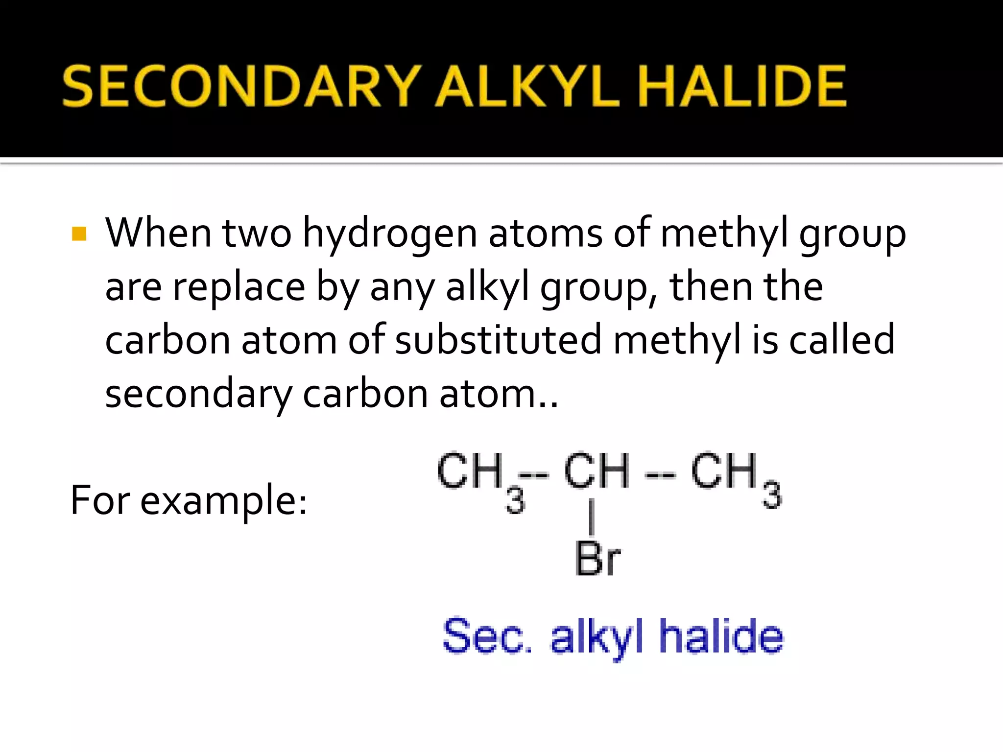  When two hydrogen atoms of methyl group
are replace by any alkyl group, then the
carbon atom of substituted methyl is called
secondary carbon atom..
For example:
 
